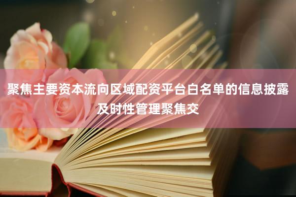 聚焦主要资本流向区域配资平台白名单的信息披露及时性管理聚焦交