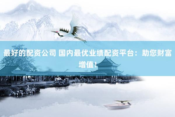 最好的配资公司 国内最优业绩配资平台：助您财富增值！