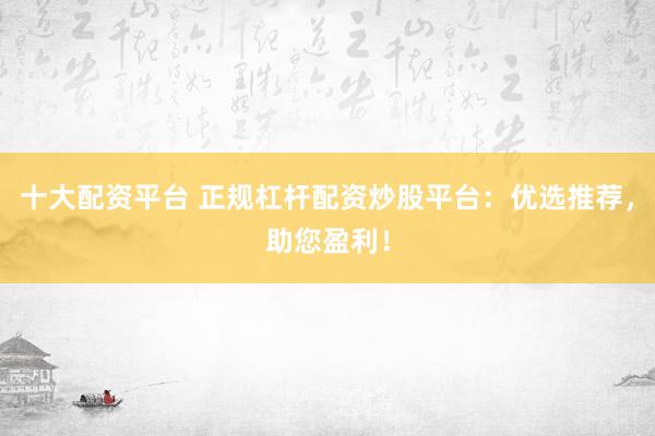 十大配资平台 正规杠杆配资炒股平台：优选推荐，助您盈利！