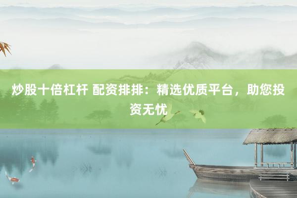 炒股十倍杠杆 配资排排：精选优质平台，助您投资无忧