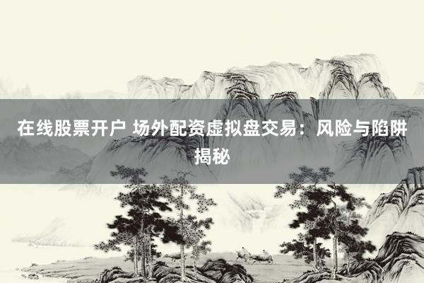 在线股票开户 场外配资虚拟盘交易：风险与陷阱揭秘