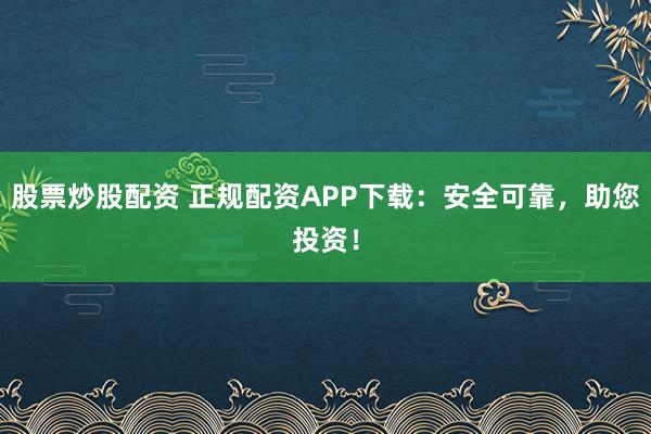股票炒股配资 正规配资APP下载：安全可靠，助您投资！