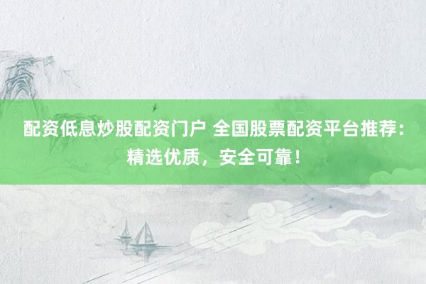 配资低息炒股配资门户 全国股票配资平台推荐：精选优质，安全可靠！