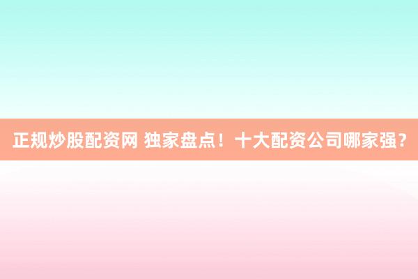 正规炒股配资网 独家盘点！十大配资公司哪家强？