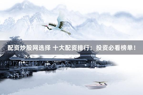 配资炒股网选择 十大配资排行：投资必看榜单！