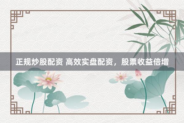 正规炒股配资 高效实盘配资，股票收益倍增