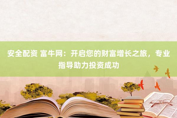 安全配资 富牛网：开启您的财富增长之旅，专业指导助力投资成功