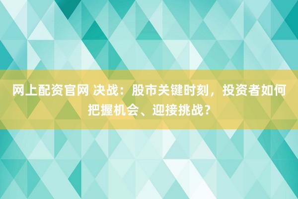 网上配资官网 决战：股市关键时刻，投资者如何把握机会、迎接挑战？