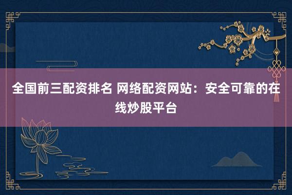 全国前三配资排名 网络配资网站:安全可靠的在线炒股平台