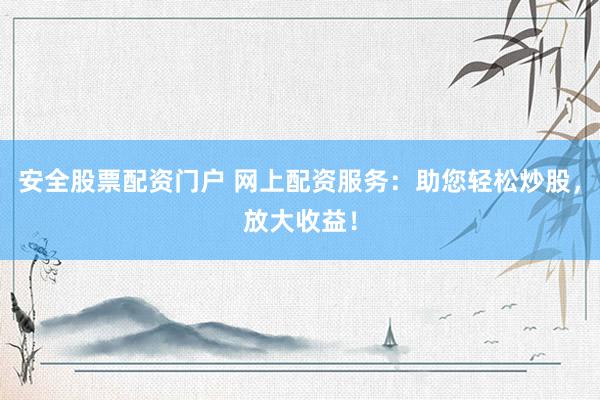 安全股票配资门户 网上配资服务：助您轻松炒股，放大收益！