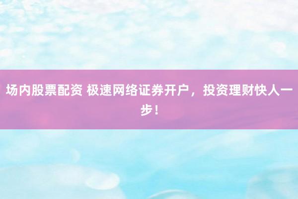 场内股票配资 极速网络证券开户，投资理财快人一步！