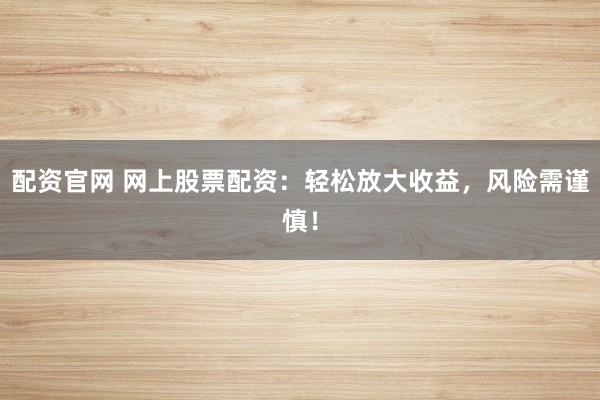 配资官网 网上股票配资：轻松放大收益，风险需谨慎！