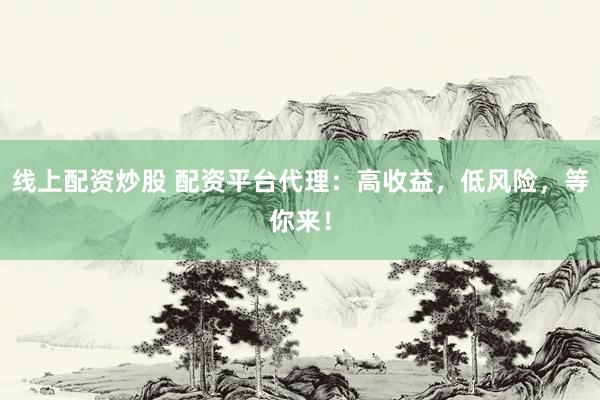 线上配资炒股 配资平台代理：高收益，低风险，等你来！