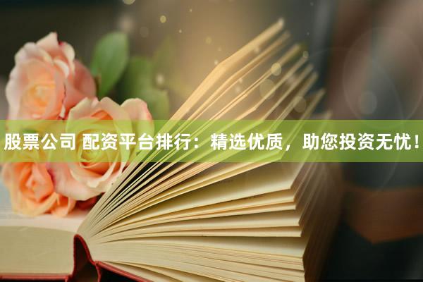 股票公司 配资平台排行：精选优质，助您投资无忧！