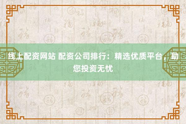 线上配资网站 配资公司排行:精选优质平台,助您投资无忧