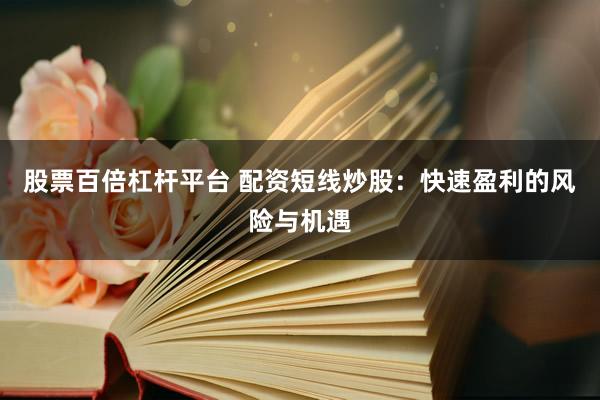 股票百倍杠杆平台 配资短线炒股：快速盈利的风险与机遇