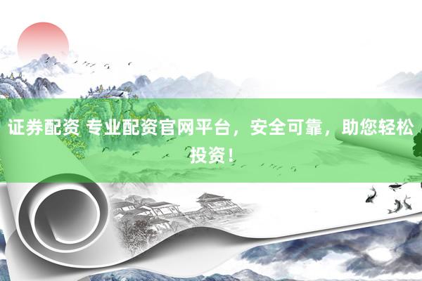 证券配资 专业配资官网平台,安全可靠,助您轻松投资!