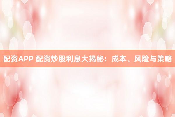 配资APP 配资炒股利息大揭秘：成本、风险与策略