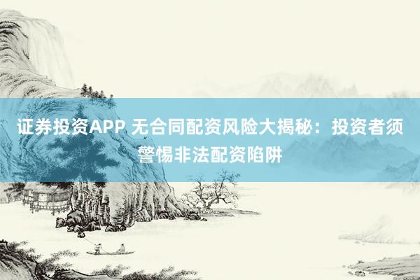 证券投资APP 无合同配资风险大揭秘：投资者须警惕非法配资陷阱