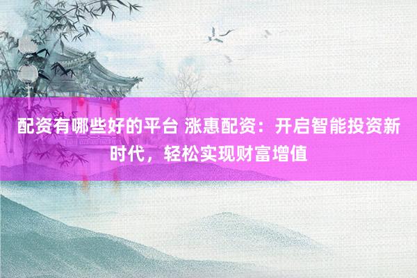 配资有哪些好的平台 涨惠配资：开启智能投资新时代，轻松实现财富增值