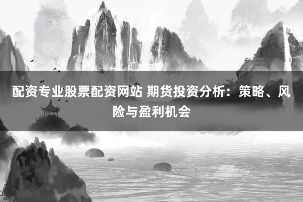 配资专业股票配资网站 期货投资分析：策略、风险与盈利机会
