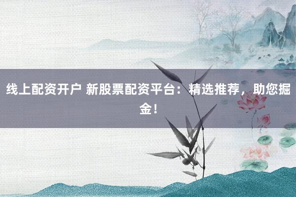 线上配资开户 新股票配资平台：精选推荐，助您掘金！