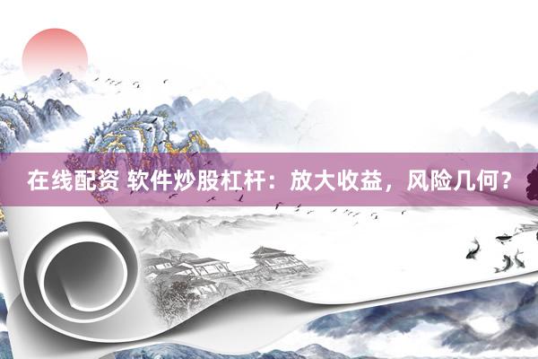 在线配资 软件炒股杠杆：放大收益，风险几何？