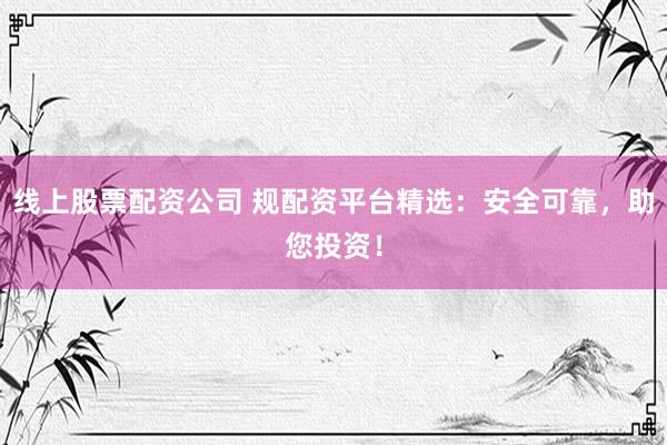 线上股票配资公司 规配资平台精选：安全可靠，助您投资！