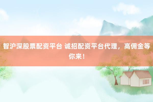 智沪深股票配资平台 诚招配资平台代理，高佣金等你来！