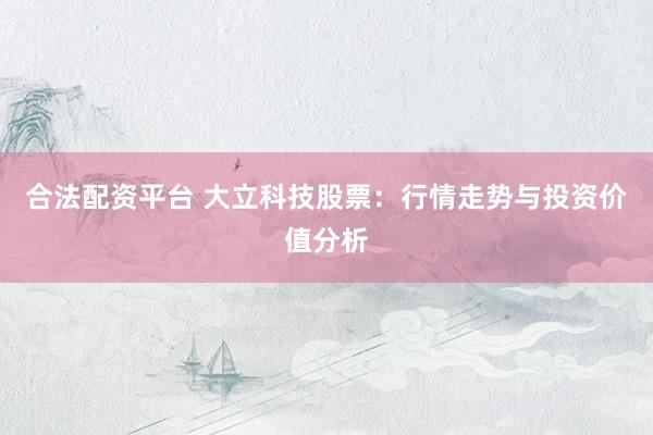 合法配资平台 大立科技股票:行情走势与投资价值分析