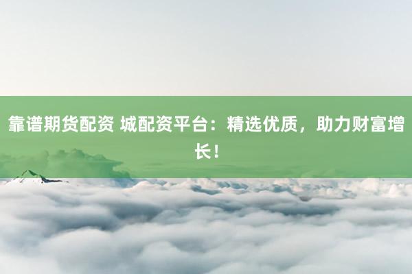 靠谱期货配资 城配资平台:精选优质,助力财富增长!
