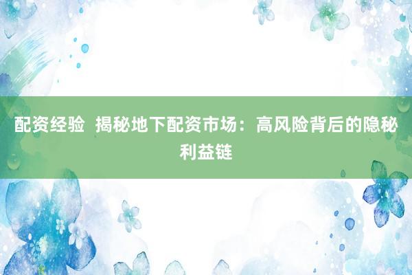 配资经验  揭秘地下配资市场：高风险背后的隐秘利益链