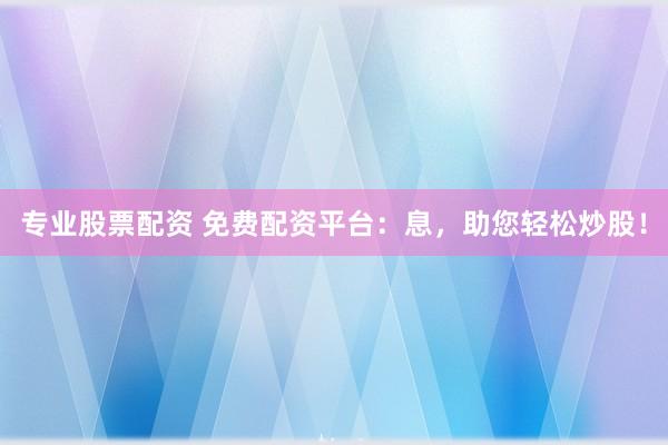 专业股票配资 免费配资平台：息，助您轻松炒股！