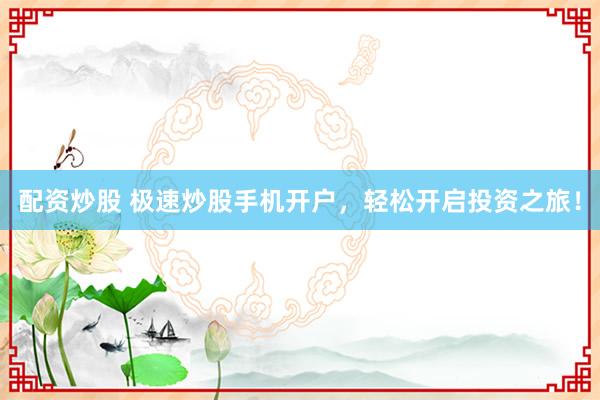 配资炒股 极速炒股手机开户，轻松开启投资之旅！