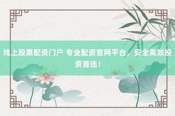 线上股票配资门户 专业配资官网平台，安全高效投资首选！