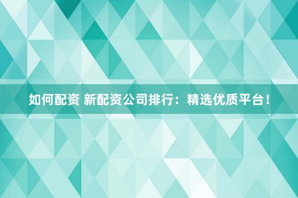 如何配资 新配资公司排行：精选优质平台！