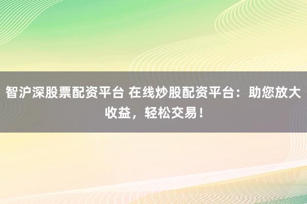 智沪深股票配资平台 在线炒股配资平台：助您放大收益，轻松交易！