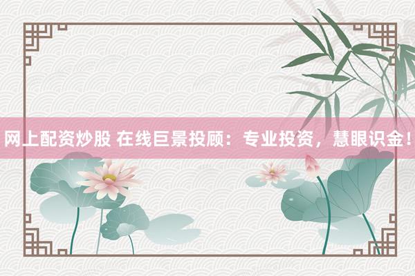 网上配资炒股 在线巨景投顾：专业投资，慧眼识金！