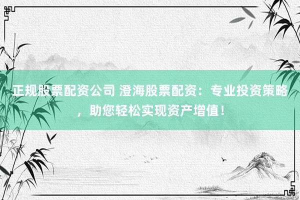 正规股票配资公司 澄海股票配资：专业投资策略，助您轻松实现资产增值！
