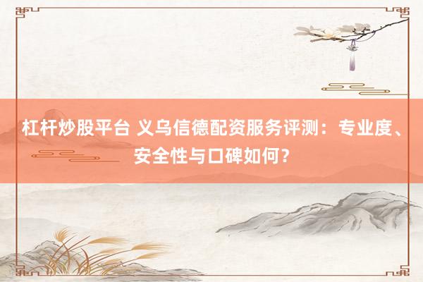 杠杆炒股平台 义乌信德配资服务评测：专业度、安全性与口碑如何？