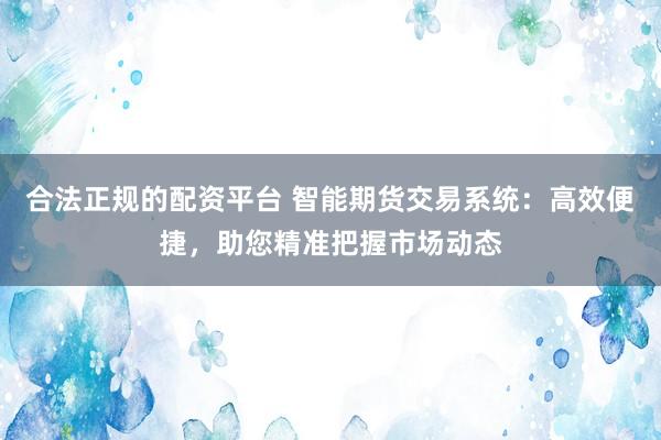合法正规的配资平台 智能期货交易系统：高效便捷，助您精准把握市场动态