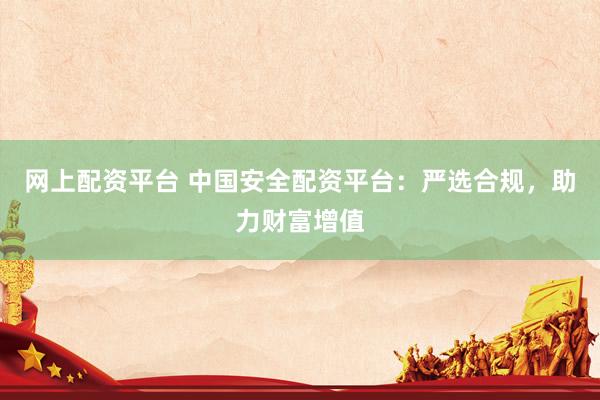 网上配资平台 中国安全配资平台：严选合规，助力财富增值