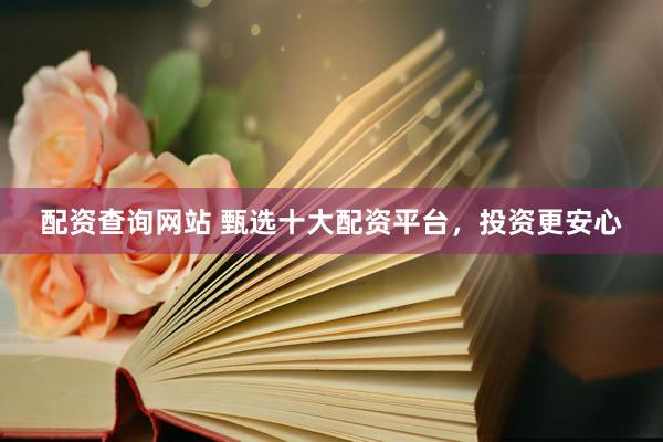 配资查询网站 甄选十大配资平台,投资更安心