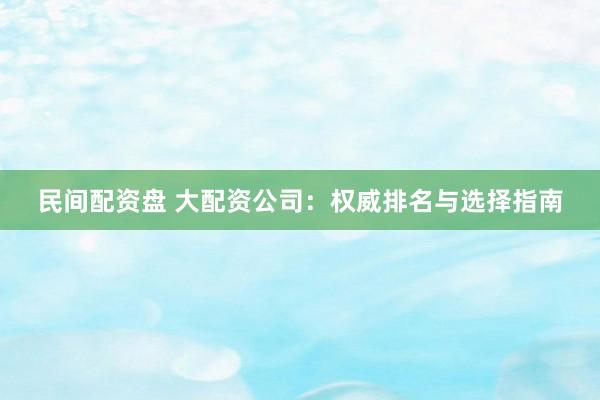 民间配资盘 大配资公司:权威排名与选择指南