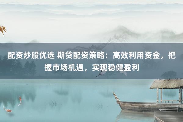 配资炒股优选 期贷配资策略:高效利用资金,把握市场机遇,实现稳健盈利