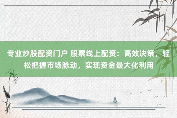 专业炒股配资门户 股票线上配资:高效决策,轻松把握市场脉动,实现资金最大化利用