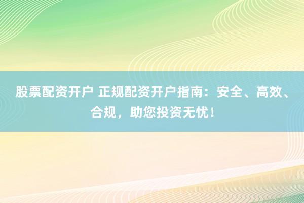 股票配资开户 正规配资开户指南:安全、高效、合规,助您投资无忧!