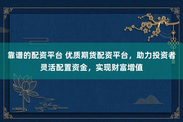 靠谱的配资平台 优质期货配资平台,助力投资者灵活配置资金,实现财富增值