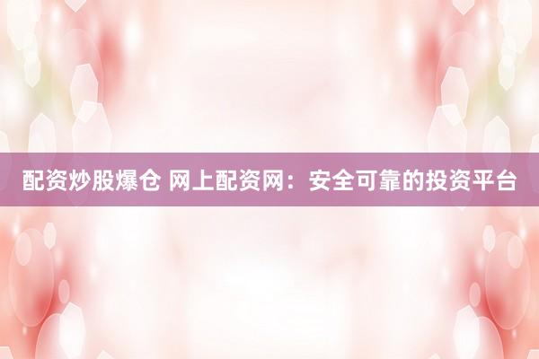 配资炒股爆仓 网上配资网：安全可靠的投资平台