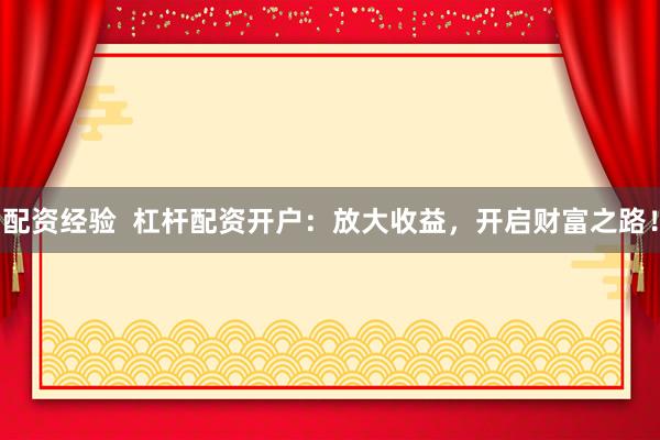 配资经验  杠杆配资开户：放大收益，开启财富之路！